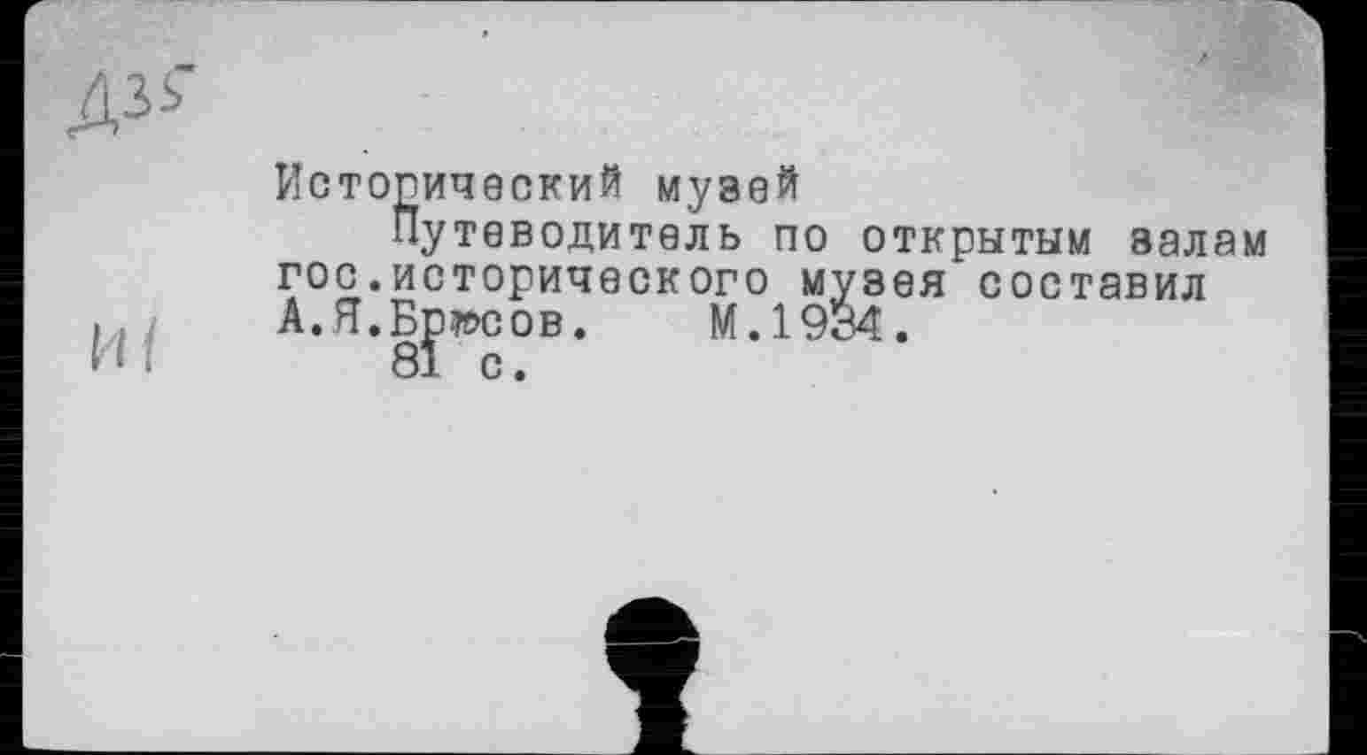 ﻿Исторический музей
Путеводитель по открытым залам гос.исторического музея составил А.Я.Боксов. М.1934.